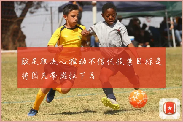 欧足联决心推动不信任投票目标是将因凡蒂诺拉下马