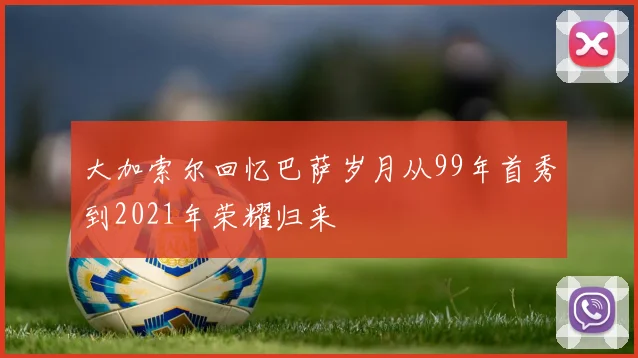 大加索尔回忆巴萨岁月从99年首秀到2021年荣耀归来