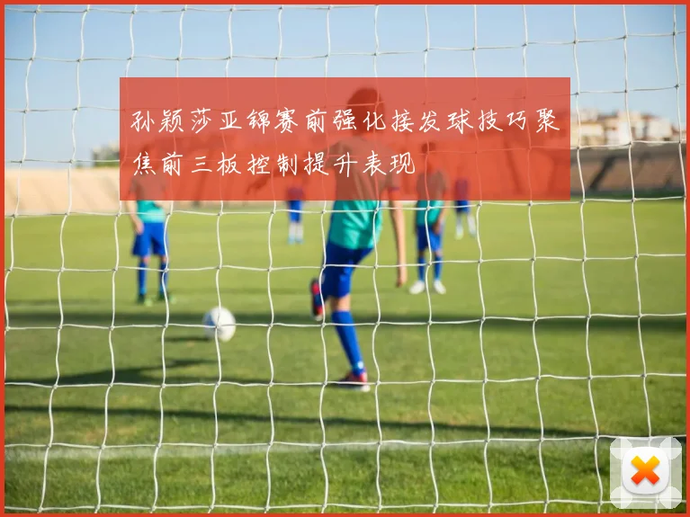 孙颖莎亚锦赛前强化接发球技巧聚焦前三板控制提升表现
