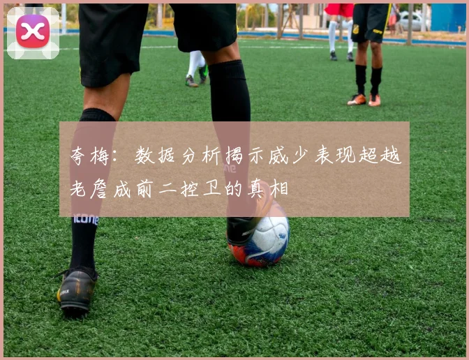 夸梅：数据分析揭示威少表现超越老詹成前二控卫的真相