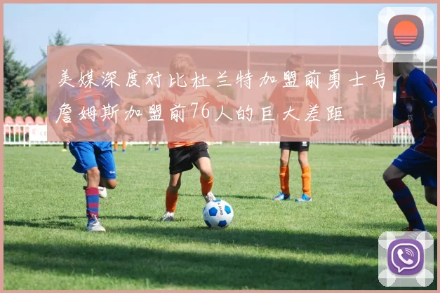 美媒深度对比杜兰特加盟前勇士与詹姆斯加盟前76人的巨大差距