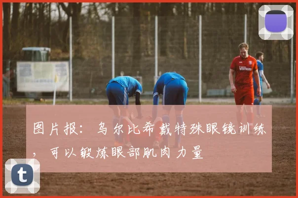 图片报：乌尔比希戴特殊眼镜训练，可以锻炼眼部肌肉力量