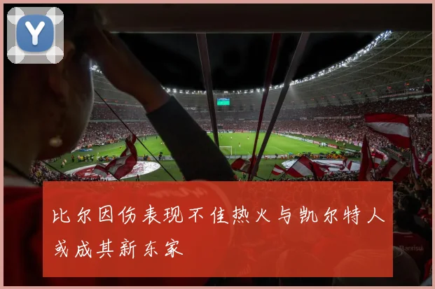 比尔因伤表现不佳热火与凯尔特人或成其新东家