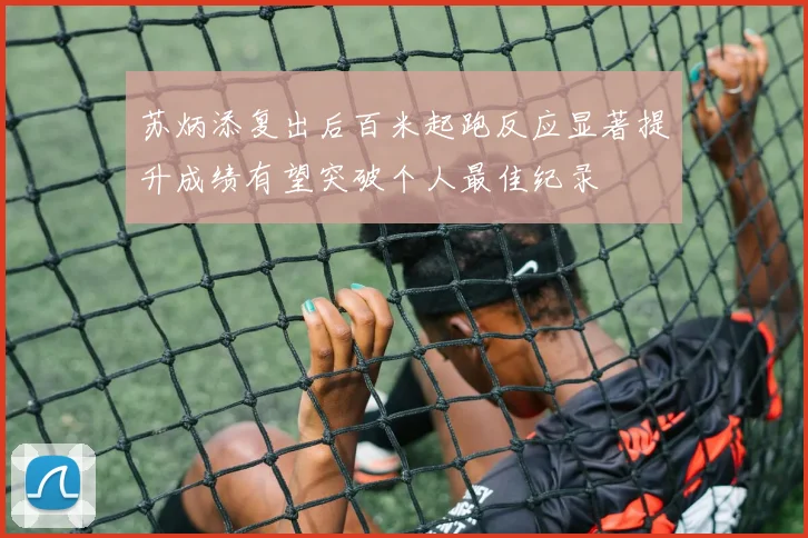 苏炳添复出后百米起跑反应显著提升成绩有望突破个人最佳纪录