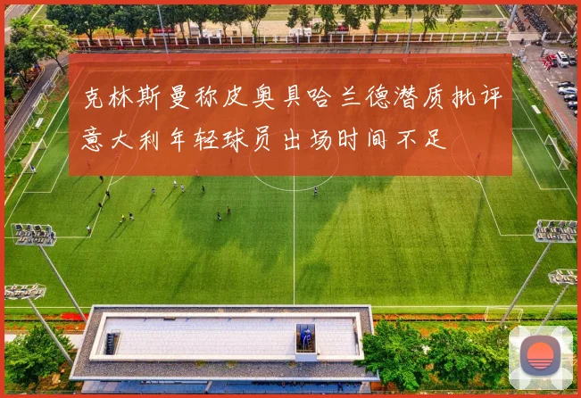 克林斯曼称皮奥具哈兰德潜质批评意大利年轻球员出场时间不足