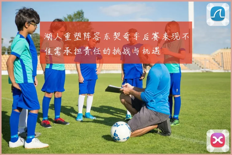 湖人重塑阵容东契奇季后赛表现不佳需承担责任的挑战与机遇