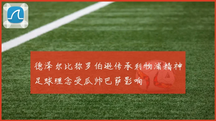 德泽尔比称罗伯逊传承利物浦精神足球理念受瓜帅巴萨影响