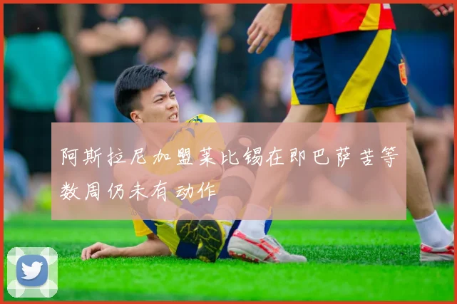 阿斯拉尼加盟莱比锡在即巴萨苦等数周仍未有动作
