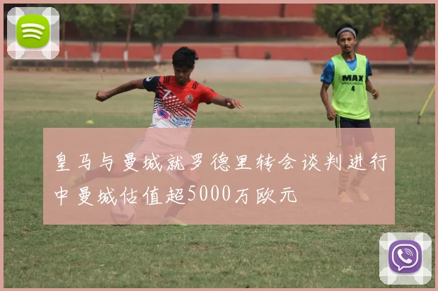 皇马与曼城就罗德里转会谈判进行中曼城估值超5000万欧元