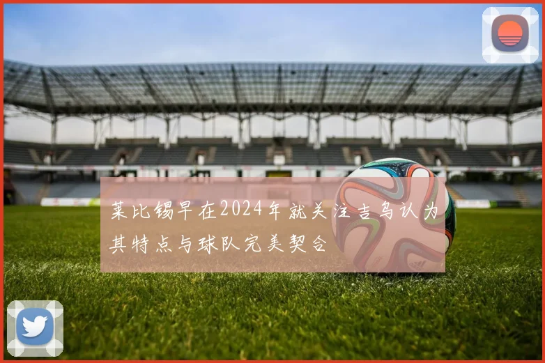 莱比锡早在2024年就关注吉乌认为其特点与球队完美契合