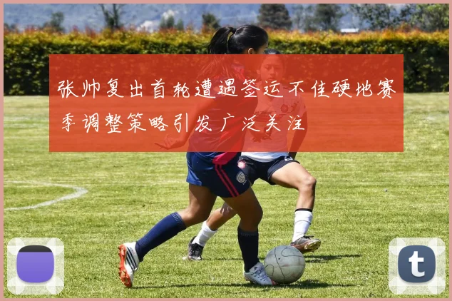 张帅复出首轮遭遇签运不佳硬地赛季调整策略引发广泛关注
