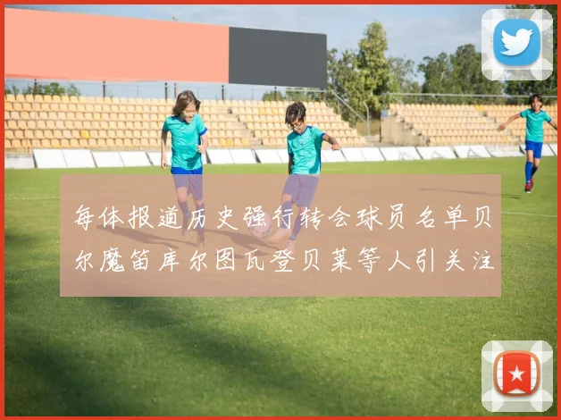 每体报道历史强行转会球员名单贝尔魔笛库尔图瓦登贝莱等人引关注