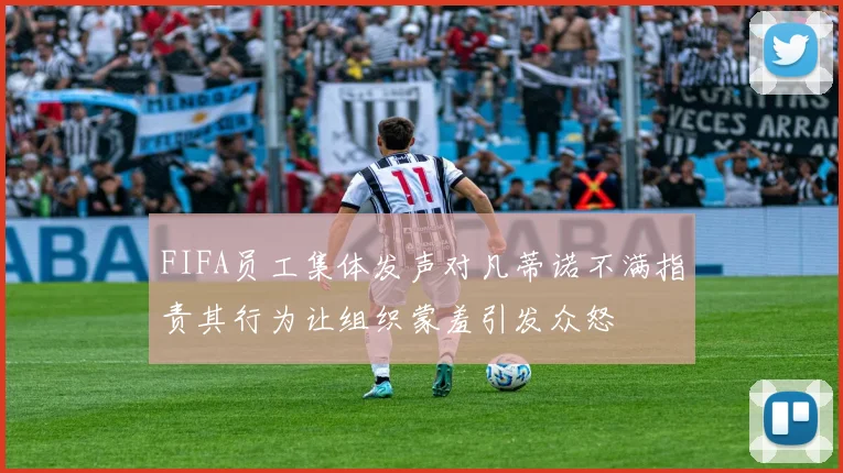 FIFA员工集体发声对凡蒂诺不满指责其行为让组织蒙羞引发众怒